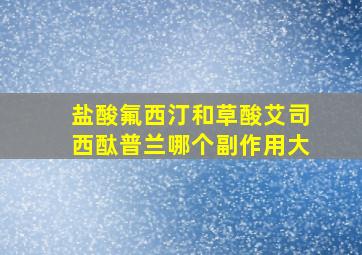 盐酸氟西汀和草酸艾司西酞普兰哪个副作用大