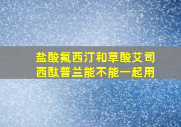 盐酸氟西汀和草酸艾司西酞普兰能不能一起用