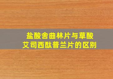 盐酸舍曲林片与草酸艾司西酞普兰片的区别