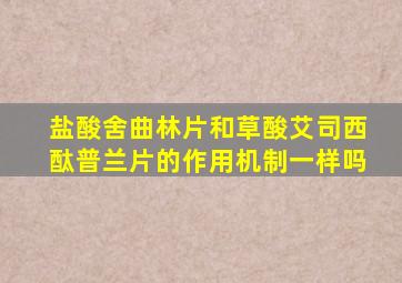 盐酸舍曲林片和草酸艾司西酞普兰片的作用机制一样吗