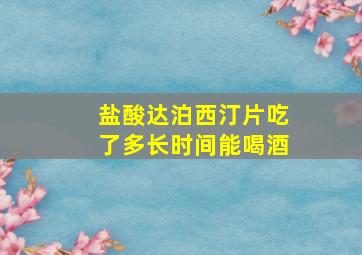 盐酸达泊西汀片吃了多长时间能喝酒