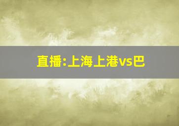 直播:上海上港vs巴