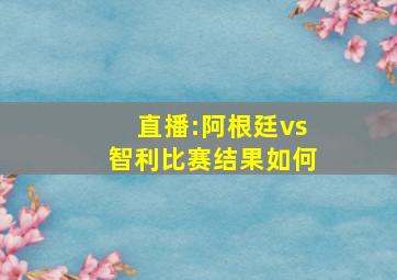 直播:阿根廷vs智利比赛结果如何