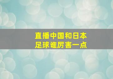 直播中国和日本足球谁厉害一点