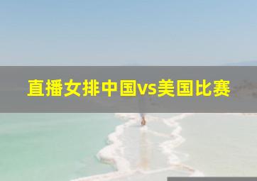 直播女排中国vs美国比赛