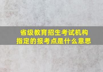 省级教育招生考试机构指定的报考点是什么意思