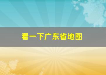 看一下广东省地图