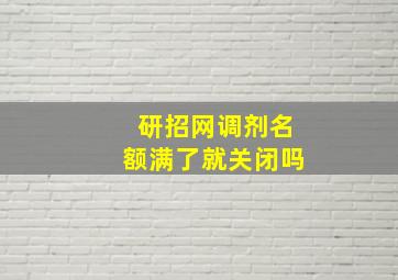 研招网调剂名额满了就关闭吗