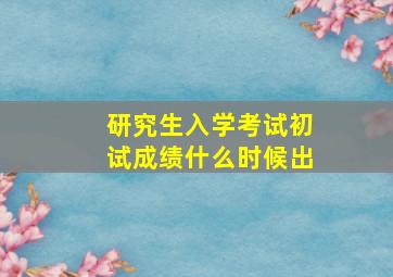 研究生入学考试初试成绩什么时候出