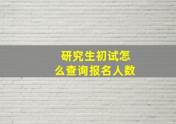 研究生初试怎么查询报名人数