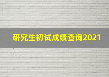 研究生初试成绩查询2021