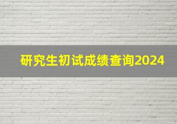 研究生初试成绩查询2024