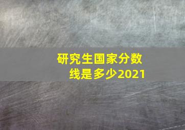 研究生国家分数线是多少2021