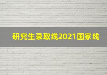 研究生录取线2021国家线