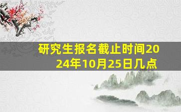 研究生报名截止时间2024年10月25日几点