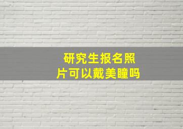 研究生报名照片可以戴美瞳吗