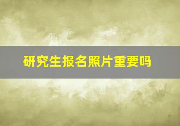 研究生报名照片重要吗