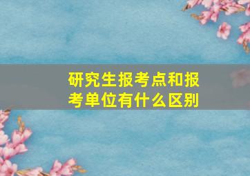 研究生报考点和报考单位有什么区别