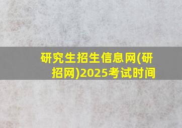 研究生招生信息网(研招网)2025考试时间