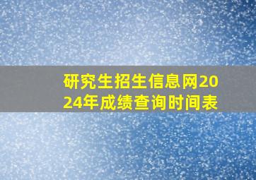 研究生招生信息网2024年成绩查询时间表