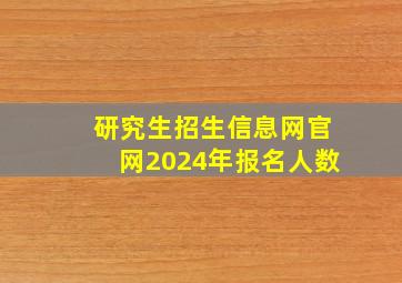 研究生招生信息网官网2024年报名人数