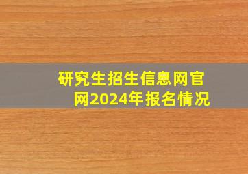 研究生招生信息网官网2024年报名情况