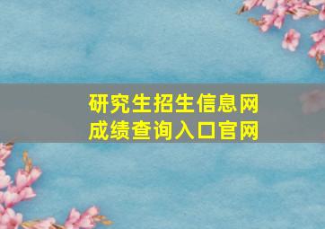 研究生招生信息网成绩查询入口官网