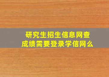 研究生招生信息网查成绩需要登录学信网么