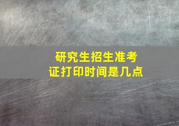 研究生招生准考证打印时间是几点