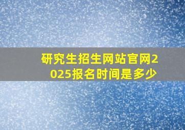 研究生招生网站官网2025报名时间是多少