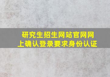 研究生招生网站官网网上确认登录要求身份认证