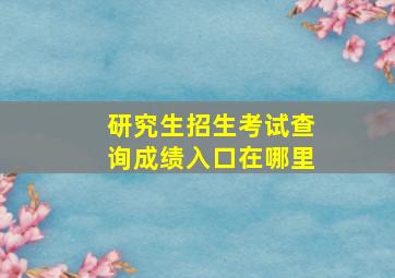 研究生招生考试查询成绩入口在哪里