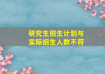 研究生招生计划与实际招生人数不符