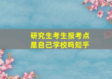 研究生考生报考点是自己学校吗知乎