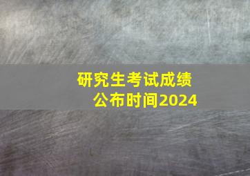 研究生考试成绩公布时间2024