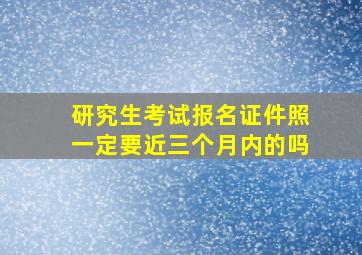 研究生考试报名证件照一定要近三个月内的吗