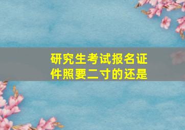 研究生考试报名证件照要二寸的还是