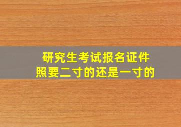 研究生考试报名证件照要二寸的还是一寸的