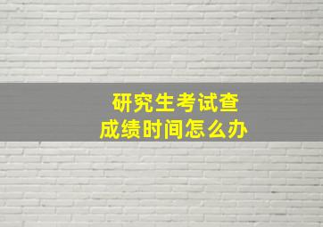 研究生考试查成绩时间怎么办