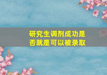 研究生调剂成功是否就是可以被录取