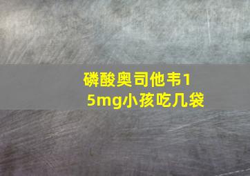 磷酸奥司他韦15mg小孩吃几袋