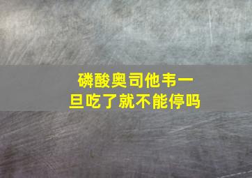 磷酸奥司他韦一旦吃了就不能停吗