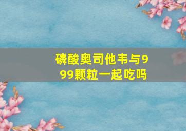 磷酸奥司他韦与999颗粒一起吃吗