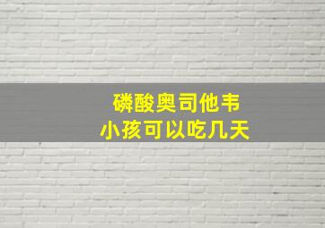 磷酸奥司他韦小孩可以吃几天