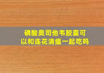 磷酸奥司他韦胶囊可以和连花清瘟一起吃吗