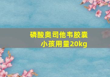 磷酸奥司他韦胶囊小孩用量20kg