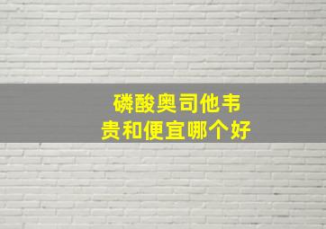 磷酸奥司他韦贵和便宜哪个好