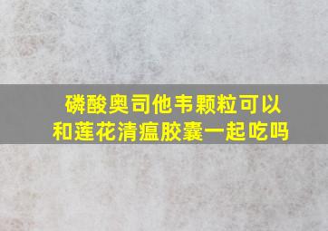 磷酸奥司他韦颗粒可以和莲花清瘟胶囊一起吃吗