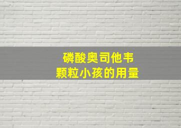 磷酸奥司他韦颗粒小孩的用量