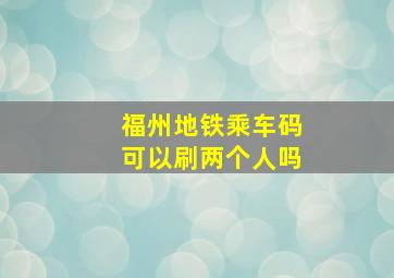 福州地铁乘车码可以刷两个人吗